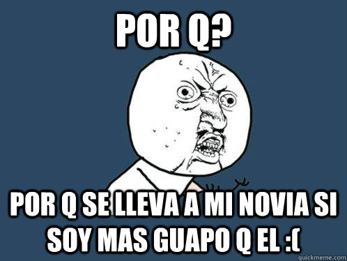 por q? por q se lleva a mi novia si soy mas guapo q el :(  Y U No