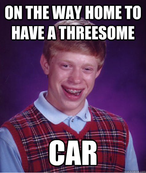 on the way home to have a threesome car  Bad Luck Brian