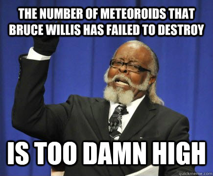 The number of Meteoroids that bruce willis has failed to destroy is too damn high  