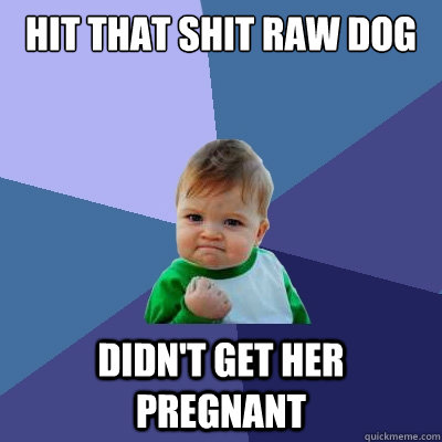 hit that shit raw dog didn't get her pregnant  Success Kid