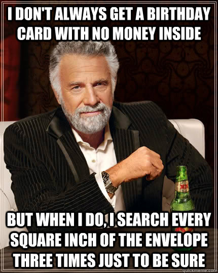 I don't always get a birthday card with no money inside but when I do, i search every square inch of the envelope three times just to be sure - I don't always get a birthday card with no money inside but when I do, i search every square inch of the envelope three times just to be sure  The Most Interesting Man In The World