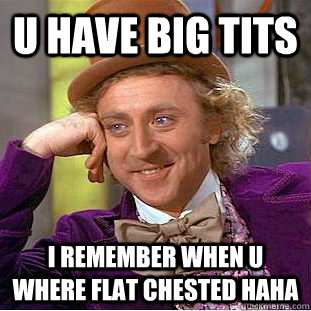 U have big tits i remember when u where flat chested haha   Condescending Wonka