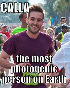 CALLA                   THE MOST PHOTOGENIC PERSON ON EARTH Ridiculously photogenic guy