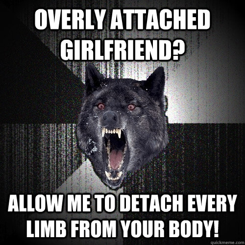 overly attached girlfriend? allow me to detach every limb from your body!  Insanity Wolf