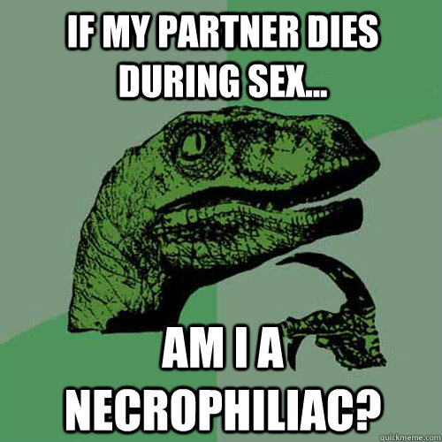 if my partner dies during sex... am i a necrophiliac?  Philosoraptor