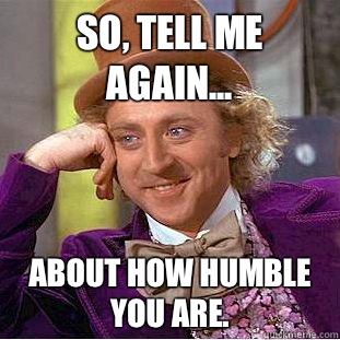 So, tell me again... about how humble you are. - So, tell me again... about how humble you are.  CondescendingWonka