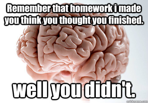 Remember that homework i made you think you thought you finished. well you didn't.    Scumbag Brain