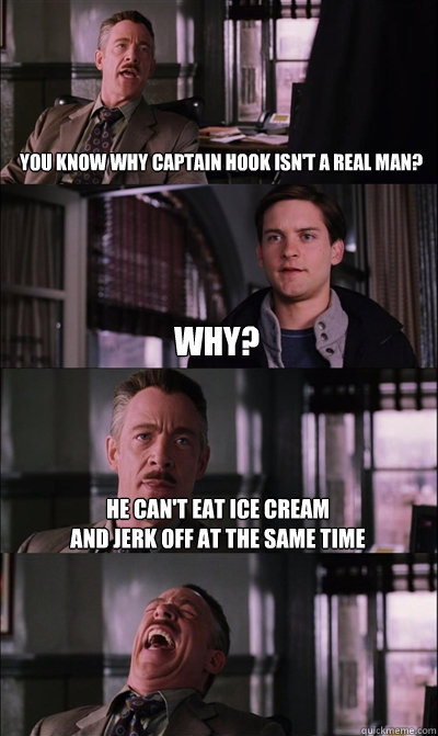 you know why captain hook isn't a real man? why? he can't eat ice cream
and jerk off at the same time   JJ Jameson