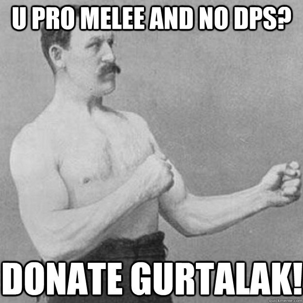 u pro melee and no DPS? donate gurtalak!  overly manly man