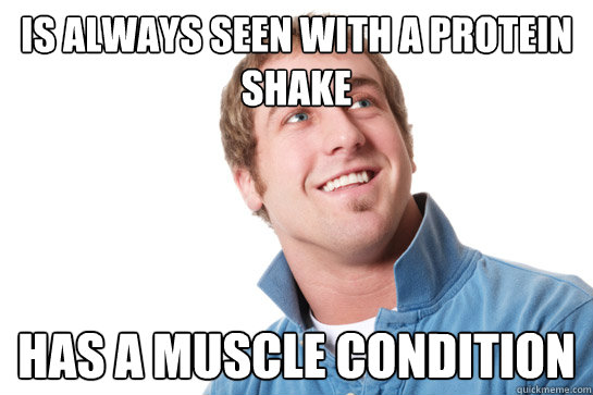 is always seen with a protein shake has a muscle condition  Misunderstood D-Bag