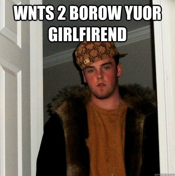 Wnts 2 borow yuor girlfirend   Scumbag Steve