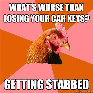 what's worse than losing your car keys? getting stabbed  Anti-Joke Chicken