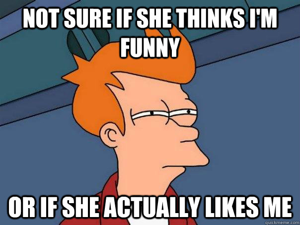 Not sure if she thinks I'm funny Or if she actually likes me  Futurama Fry