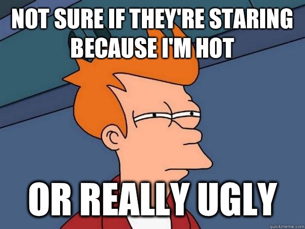 Not sure if they're staring because I'm hot Or really ugly  Futurama Fry