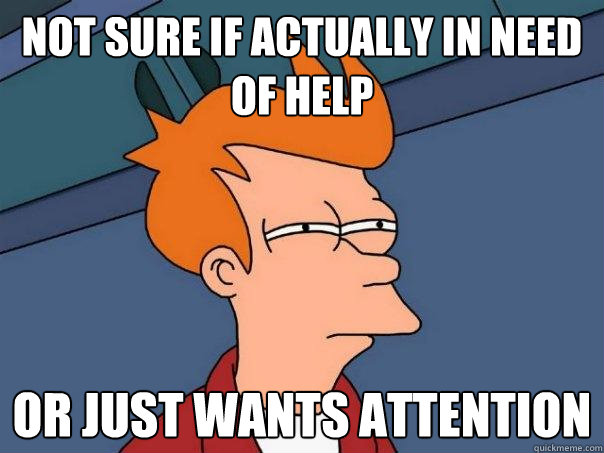 Not sure if actually in need of help or just wants attention  Futurama Fry