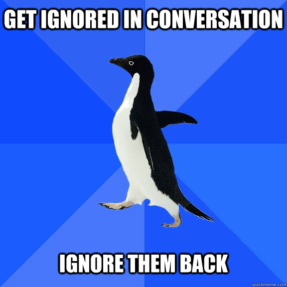 Get ignored in conversation   Ignore them back - Get ignored in conversation   Ignore them back  Socially Awkward Penguin