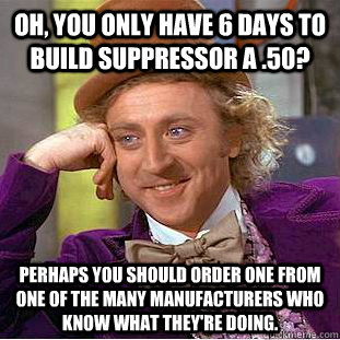 Oh, you only have 6 days to build suppressor a .50?  Perhaps you should order one from one of the many manufacturers who know what they're doing.  Condescending Wonka