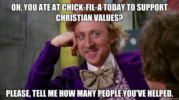 oh, you ate at chick-fil-a today to support christian values? please, tell me how many people you've helped. - oh, you ate at chick-fil-a today to support christian values? please, tell me how many people you've helped.  Theist Wonka