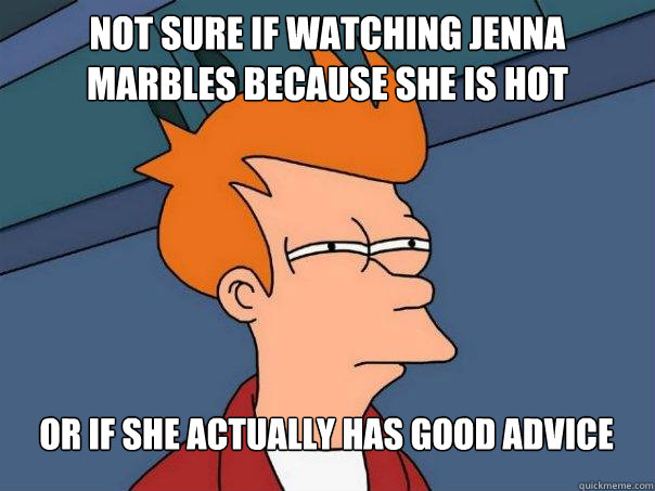 Not sure if watching Jenna Marbles because she is hot Or if she actually has good advice  Futurama Fry