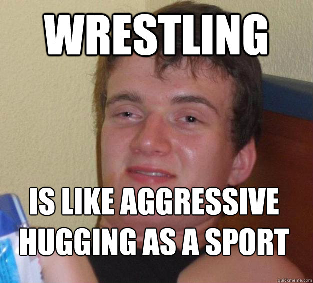 Wrestling is like aggressive hugging as a sport
  10 Guy