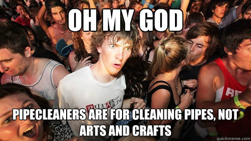 Oh my god Pipecleaners are for cleaning pipes, not arts and crafts - Oh my god Pipecleaners are for cleaning pipes, not arts and crafts  Sudden Clarity Clarence