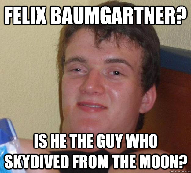 Felix Baumgartner? Is he the guy who skydived from the moon?  10 Guy