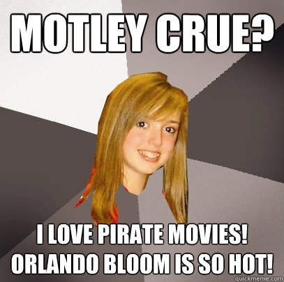 Motley crue? I love pirate movies! Orlando Bloom is so hot!   Musically Oblivious 8th Grader