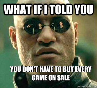 What if I told you You don't have to buy every game on sale  What if I told you