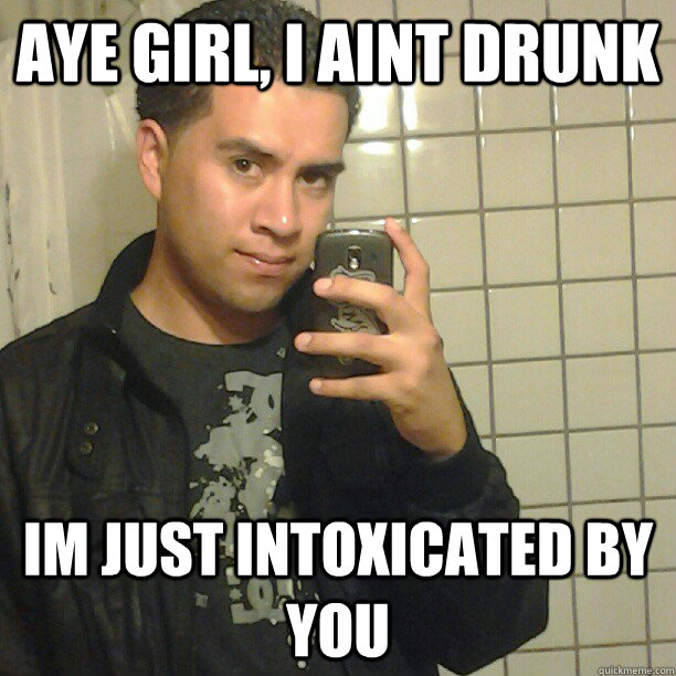 Aye girl, I aint drunk Im just intoxicated by you - Aye girl, I aint drunk Im just intoxicated by you  Pick Up Line Andy