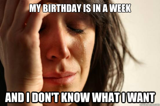 My birthday is in a week and i don't know what i want  First World Problems