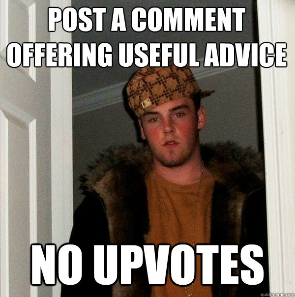 Post a comment offering useful advice no upvotes - Post a comment offering useful advice no upvotes  Scumbag Steve