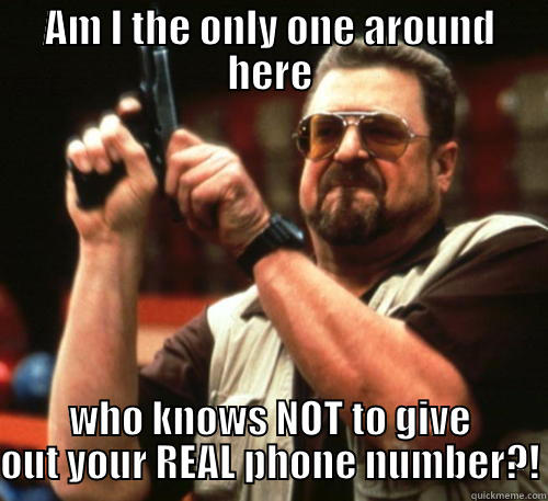 don't give out phone number - AM I THE ONLY ONE AROUND HERE WHO KNOWS NOT TO GIVE OUT YOUR REAL PHONE NUMBER?! Am I The Only One Around Here