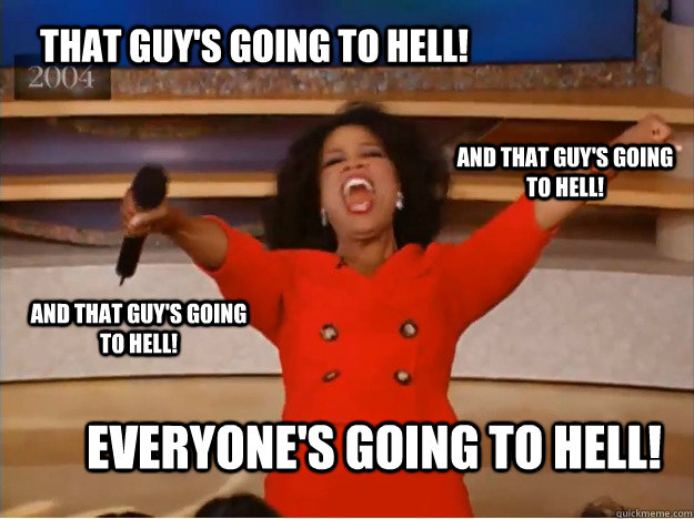 That guy's going to hell! everyone's going to hell! and that guy's going to hell! and that guy's going to hell! - That guy's going to hell! everyone's going to hell! and that guy's going to hell! and that guy's going to hell!  oprah you get a car