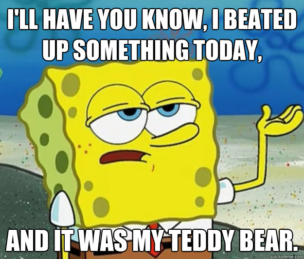 I'll have you know, I beated up something today, And It was my teddy bear.  Tough Spongebob