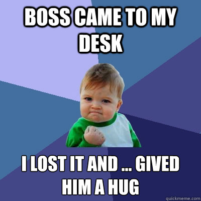 Boss came to my desk I lost it and ... gived him a hug
  Success Kid