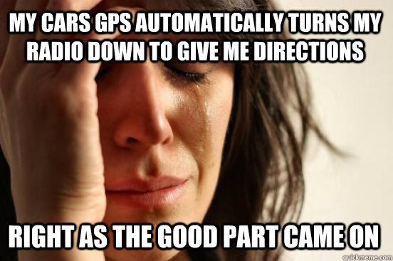 My cars gps automatically turns my radio down to give me directions Right as the good part came on - My cars gps automatically turns my radio down to give me directions Right as the good part came on  First World Problems