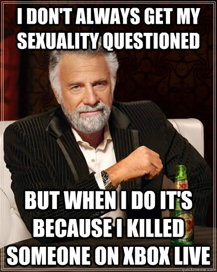 I don't always get my sexuality questioned  but when I do it's because I killed someone on Xbox Live   The Most Interesting Man In The World