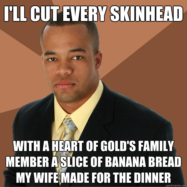 I'll cut every skinhead with a heart of gold's family member a slice of banana bread my wife made for the dinner - I'll cut every skinhead with a heart of gold's family member a slice of banana bread my wife made for the dinner  Successful Black Man