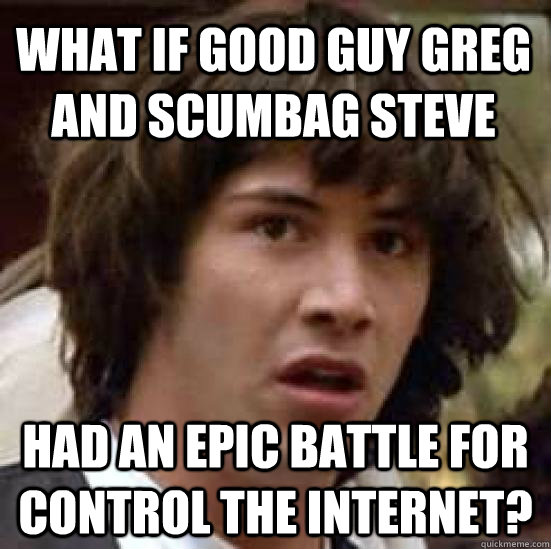 What if Good Guy Greg and Scumbag Steve had an epic battle for control the internet?  conspiracy keanu