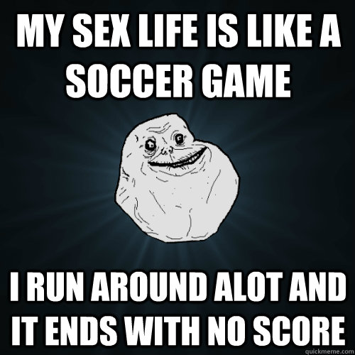 My sex life is like a soccer game i run around alot and it ends with no score  Forever Alone