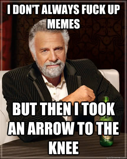 I don't always fuck up memes but then i took an arrow to the knee - I don't always fuck up memes but then i took an arrow to the knee  The Most Interesting Man In The World