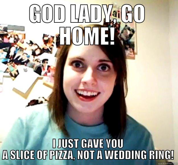 GOD LADY, GO HOME! I JUST GAVE YOU A SLICE OF PIZZA, NOT A WEDDING RING! Overly Attached Girlfriend
