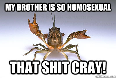 My brother is so homosexual that shit cray!  That shit crayfish