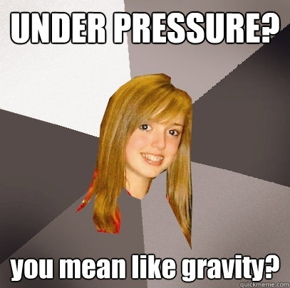UNDER PRESSURE? you mean like gravity? - UNDER PRESSURE? you mean like gravity?  Musically Oblivious 8th Grader