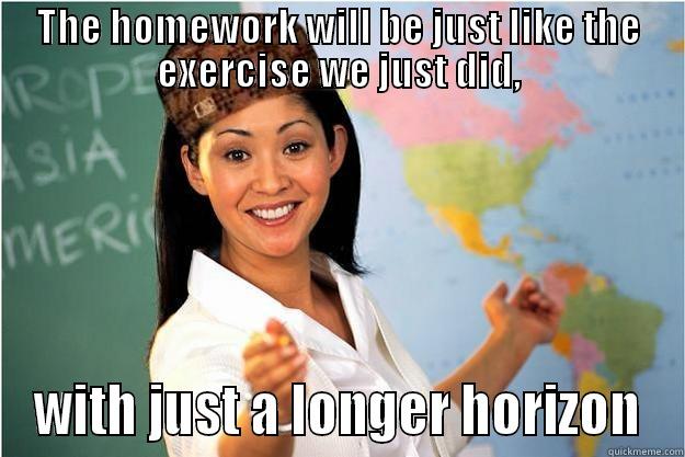 THE HOMEWORK WILL BE JUST LIKE THE EXERCISE WE JUST DID, WITH JUST A LONGER HORIZON Scumbag Teacher