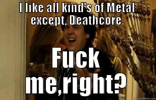 I LIKE ALL KIND'S OF METAL EXCEPT, DEATHCORE. FUCK ME,RIGHT? Misc