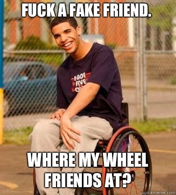 fuck a fake friend.  where my wheel friends at? - fuck a fake friend.  where my wheel friends at?  Wheelchair Drake