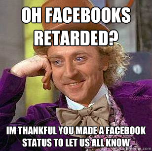 Oh facebooks retarded? im thankful you made a facebook status to let us all know  Condescending Wonka