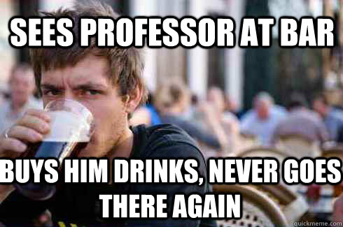 sees professor at bar buys him drinks, never goes there again  Lazy College Senior