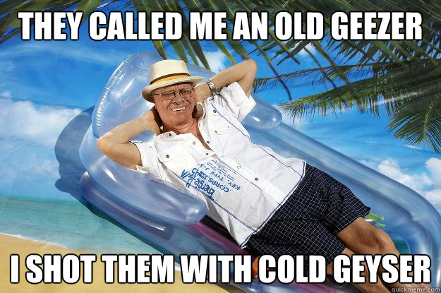 they called me an old geezer i shot them with cold geyser  